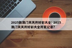 2025新澳门天天开好彩大全: 2025澳门天天开好彩大全开奖记录?