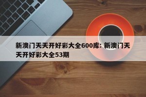 新澳门天天开好彩大全600库: 新澳门天天开好彩大全53期