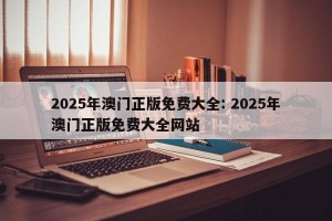 2025年澳门正版免费大全: 2025年澳门正版免费大全网站