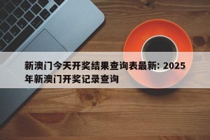 新澳门今天开奖结果查询表最新: 2025年新澳门开奖记录查询