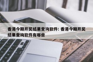 香港今期开奖结果查询软件: 香港今期开奖结果查询软件有哪些