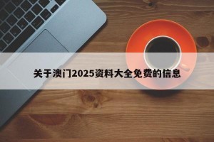 关于澳门2025资料大全免费的信息