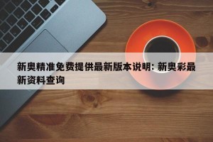 新奥精准免费提供最新版本说明: 新奥彩最新资料查询