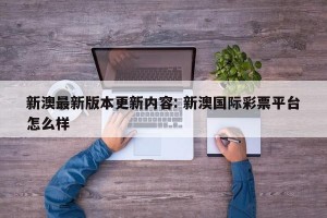 新澳最新版本更新内容: 新澳国际彩票平台怎么样