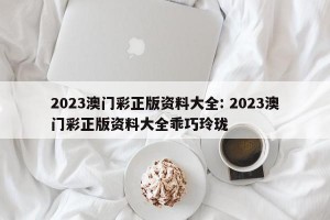 2023澳门彩正版资料大全: 2023澳门彩正版资料大全乖巧玲珑