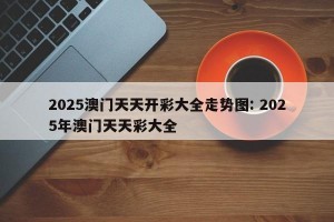 2025澳门天天开彩大全走势图: 2025年澳门天天彩大全