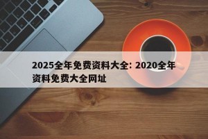 2025全年免费资料大全: 2020全年资料免费大全网址
