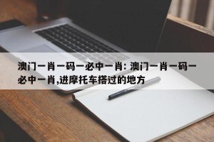 澳门一肖一码一必中一肖: 澳门一肖一码一必中一肖,进摩托车搭过的地方
