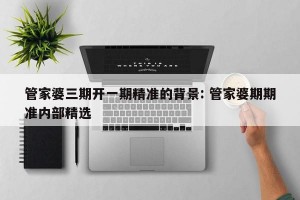 管家婆三期开一期精准的背景: 管家婆期期准内部精选