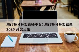澳门特马开奖直播平台: 澳门特马开奖结果2020 开奖记录_