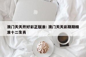 澳门天天开好彩正版准: 澳门天天彩期期精准十二生肖