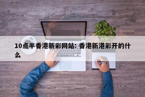 10点半香港新彩网站: 香港新港彩开的什么