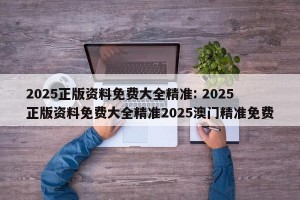2025正版资料免费大全精准: 2025正版资料免费大全精准2025澳门精准免费