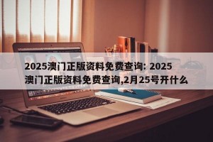 2025澳门正版资料免费查询: 2025澳门正版资料免费查询,2月25号开什么