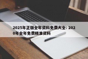 2025年正版全年资料免费大全: 2020年全年免费精准资料