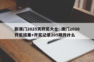 新澳门2025天开奖大全: 澳门2020开奖结果+开奖记录205期开什么