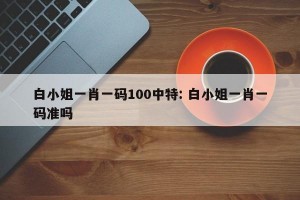 白小姐一肖一码100中特: 白小姐一肖一码准吗