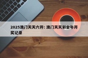 2025澳门天天六开: 澳门天天彩全年开奖记录