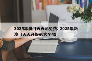 2025年澳门天天彩免费: 2025年新澳门天天开好彩大全49