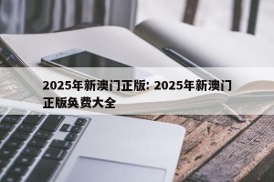 2025年新澳门正版: 2025年新澳门正版奂费大全