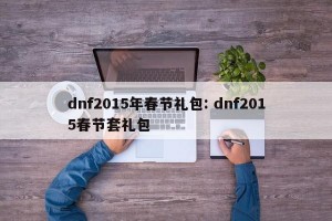 dnf2015年春节礼包: dnf2015春节套礼包