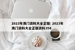 2023年澳门资料大全正版: 2023年澳门资料大全正版资料354