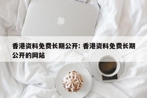 香港资料免费长期公开: 香港资料免费长期公开的网站