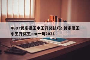 4887管家婆王中王开奖技巧: 管家婆王中王开奖王+m一句2021
