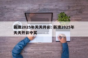 新澳2025年天天开彩: 新澳2025年天天开彩中奖