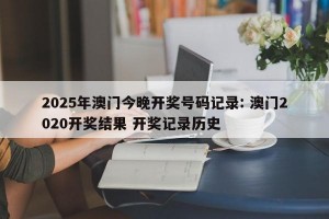 2025年澳门今晚开奖号码记录: 澳门2020开奖结果 开奖记录历史