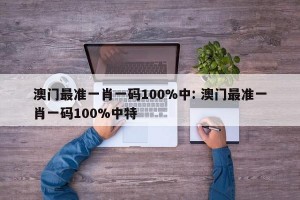 澳门最准一肖一码100%中: 澳门最准一肖一码100%中特
