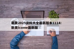 新奥2025资料大全最新版本1114: 新奥icome最新版