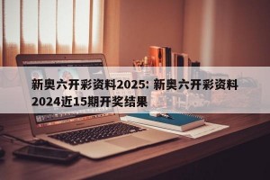新奥六开彩资料2025: 新奥六开彩资料2024近15期开奖结果