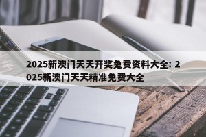 2025新澳门天天开奖兔费资料大全: 2025新澳门天天精准免费大全