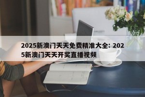2025新澳门天天免费精准大全: 2025新澳门天天开奖直播视频