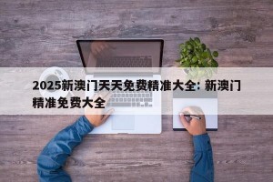 2025新澳门天天免费精准大全: 新澳门精准免费大全