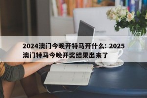 2024澳门今晚开特马开什么: 2025澳门特马今晚开奖结果出来了