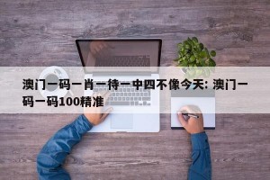 澳门一码一肖一待一中四不像今天: 澳门一码一码100精准