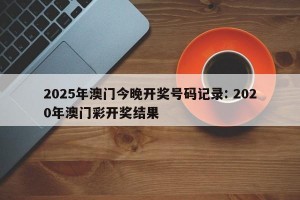 2025年澳门今晚开奖号码记录: 2020年澳门彩开奖结果