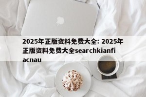2025年正版资料免费大全: 2025年正版资料免费大全searchkianfiacnau