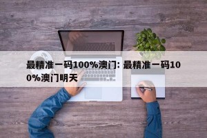 最精准一码100%澳门: 最精准一码100%澳门明天