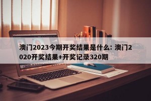 澳门2023今期开奖结果是什么: 澳门2020开奖结果+开奖记录320期