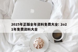 2025年正版全年资料免费大全: 2o21年免费资料大全
