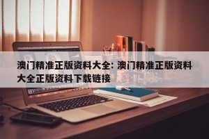 澳门精准正版资料大全: 澳门精准正版资料大全正版资料下载链接