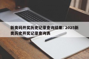 新奥码开奖历史记录查询结果: 2025新奥历史开奖记录查询表