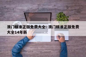 澳门精准正版免费大全: 澳门精准正版免费大全14年新