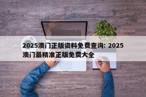2025澳门正版资料免费查询: 2025澳门最精准正版免费大全