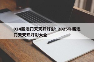 024新澳门天天开好彩: 2025年新澳门天天开好彩大全