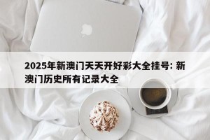 2025年新澳门天天开好彩大全挂号: 新澳门历史所有记录大全