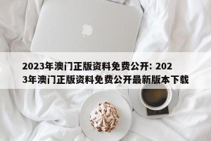 2023年澳门正版资料免费公开: 2023年澳门正版资料免费公开最新版本下载